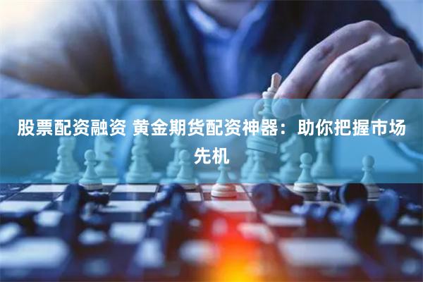 股票配资融资 黄金期货配资神器：助你把握市场先机