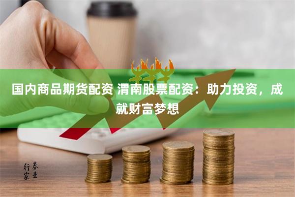 国内商品期货配资 渭南股票配资：助力投资，成就财富梦想
