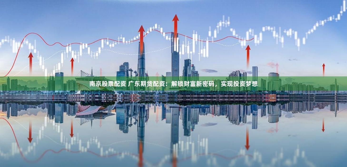 南京股票配资 广东期货配资：解锁财富新密码，实现投资梦想