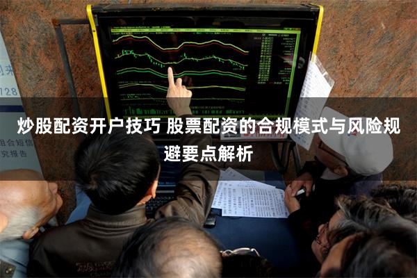 炒股配资开户技巧 股票配资的合规模式与风险规避要点解析
