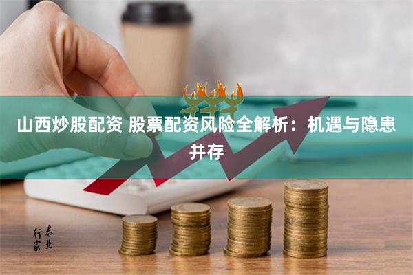 山西炒股配资 股票配资风险全解析：机遇与隐患并存