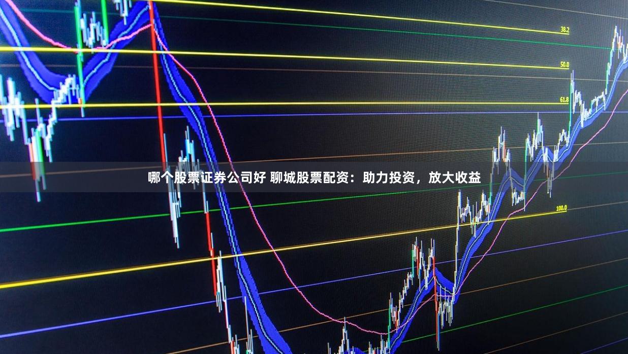 哪个股票证券公司好 聊城股票配资：助力投资，放大收益