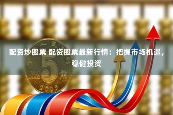 配资炒股票 配资股票最新行情：把握市场机遇，稳健投资