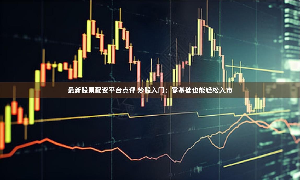 最新股票配资平台点评 炒股入门：零基础也能轻松入市