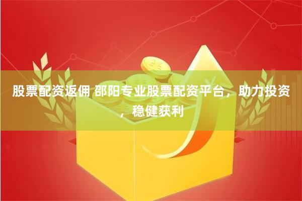 股票配资返佣 邵阳专业股票配资平台，助力投资，稳健获利