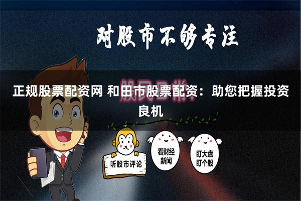 正规股票配资网 和田市股票配资：助您把握投资良机