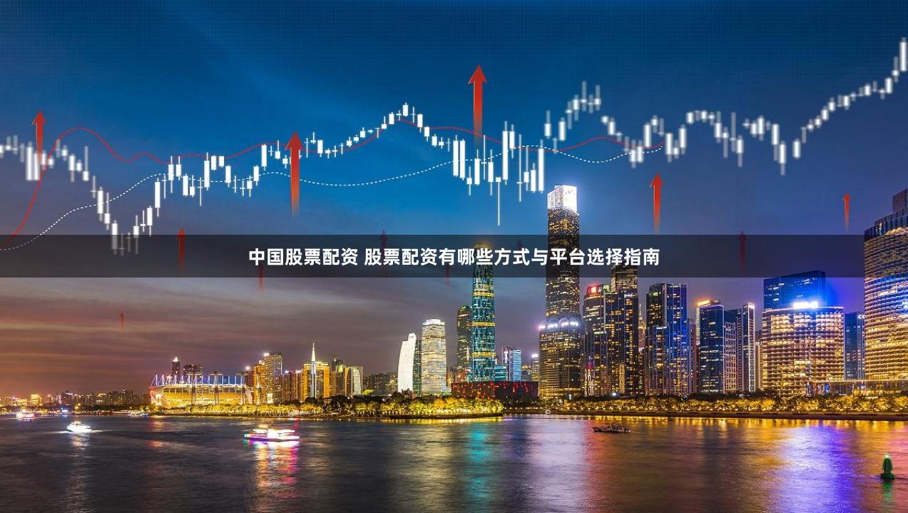 中国股票配资 股票配资有哪些方式与平台选择指南