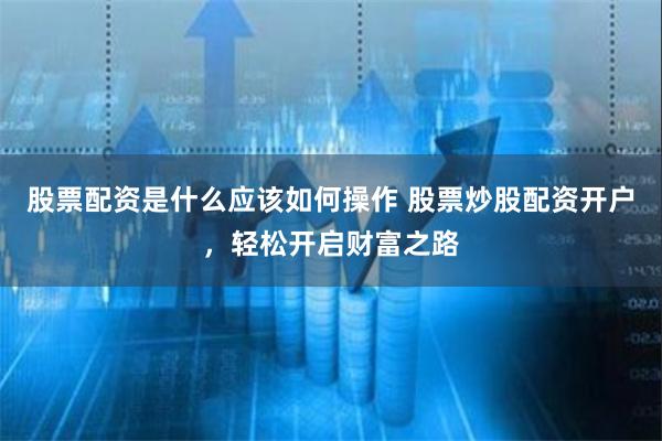 股票配资是什么应该如何操作 股票炒股配资开户，轻松开启财富之路
