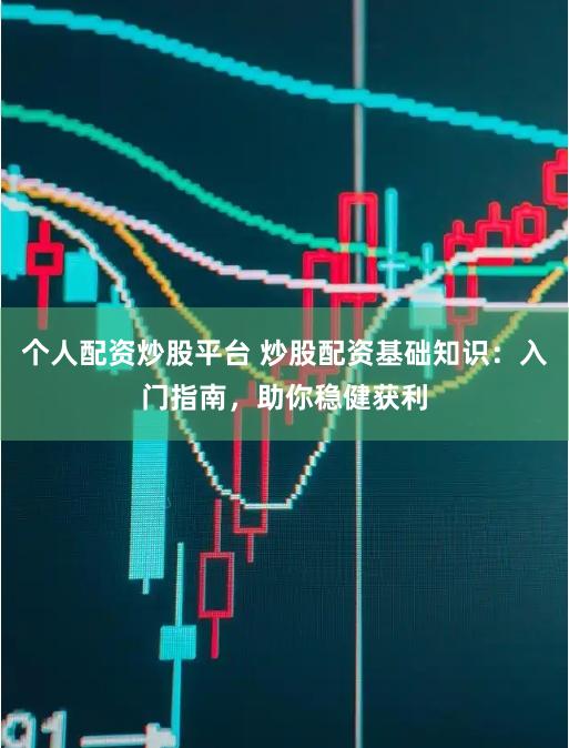 个人配资炒股平台 炒股配资基础知识：入门指南，助你稳健获利