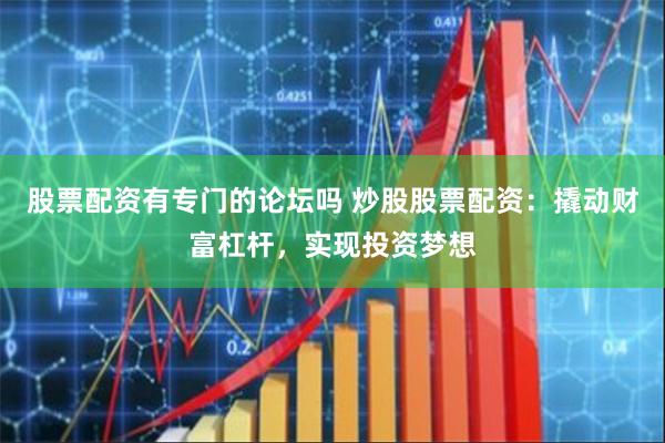 股票配资有专门的论坛吗 炒股股票配资：撬动财富杠杆，实现投资梦想