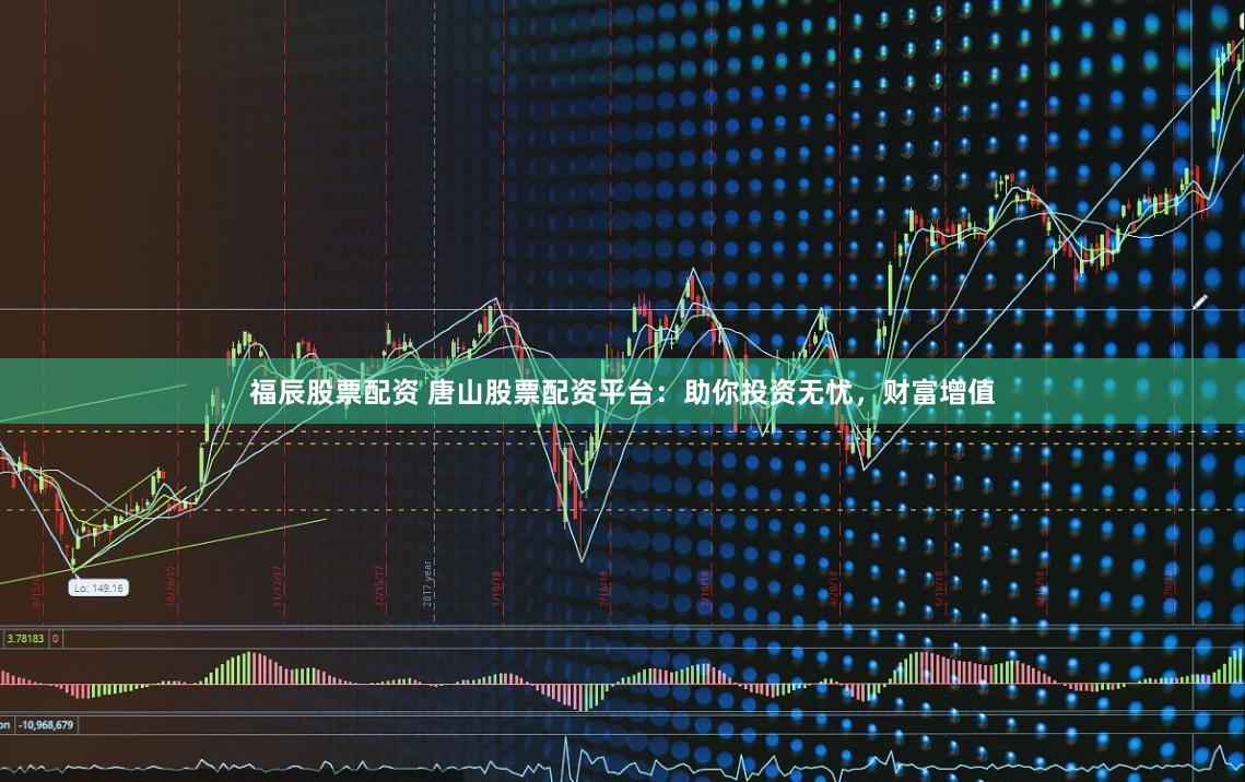 福辰股票配资 唐山股票配资平台：助你投资无忧，财富增值