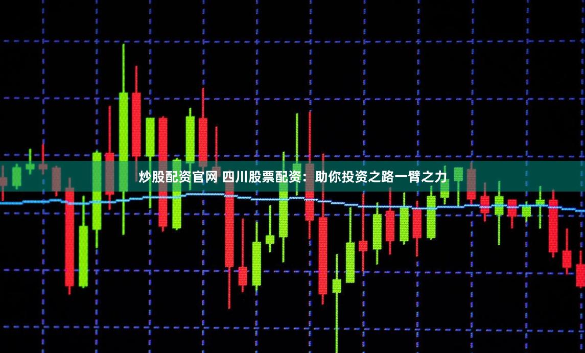 炒股配资官网 四川股票配资：助你投资之路一臂之力