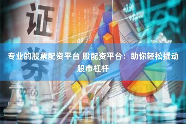 专业的股票配资平台 股配资平台：助你轻松撬动股市杠杆
