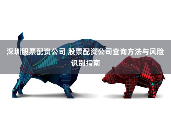 深圳股票配资公司 股票配资公司查询方法与风险识别指南