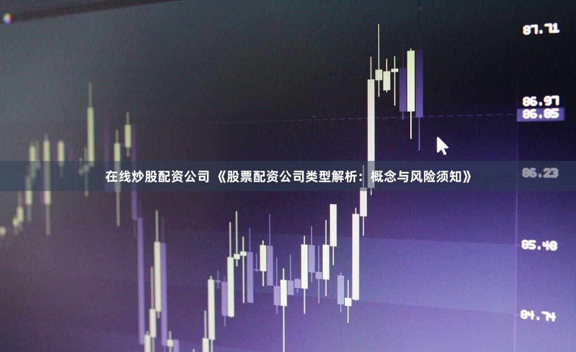 在线炒股配资公司 《股票配资公司类型解析：概念与风险须知》