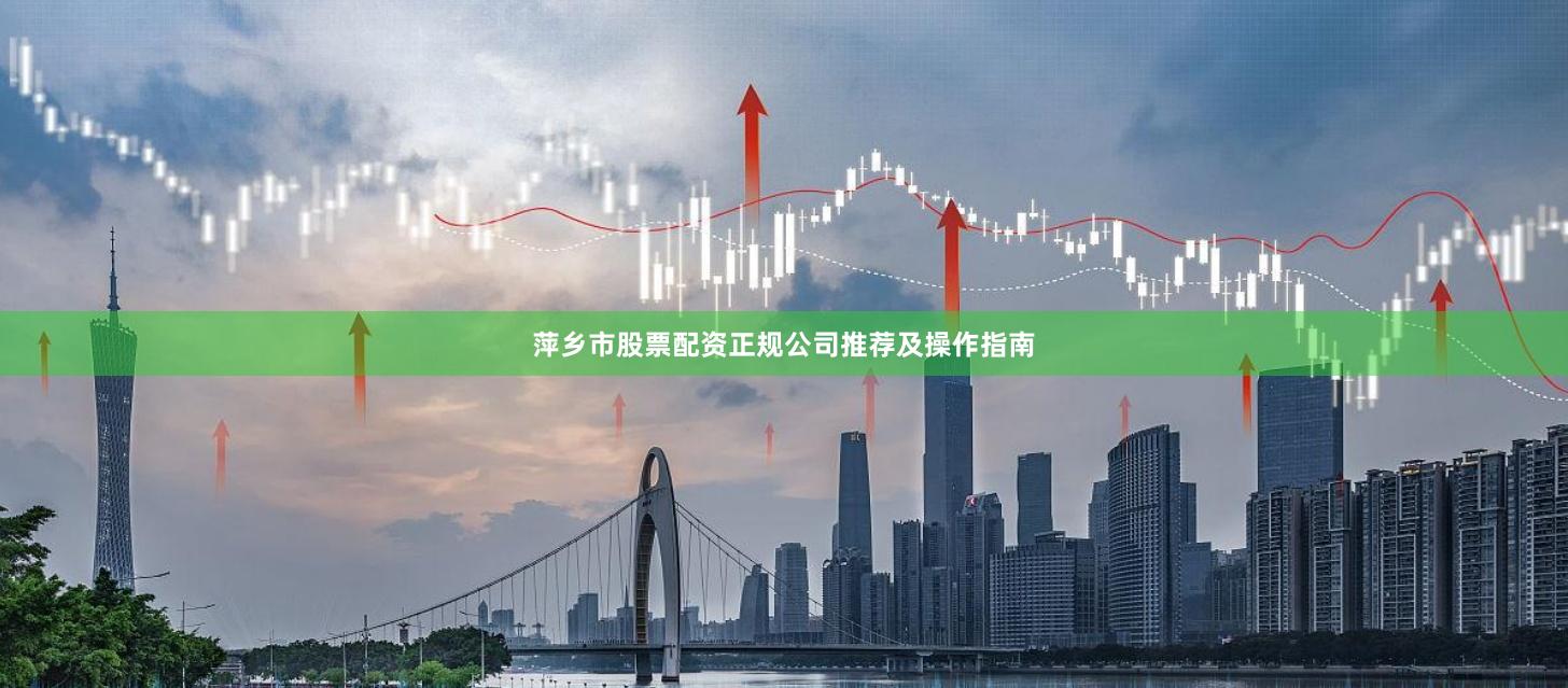 萍乡市股票配资正规公司推荐及操作指南