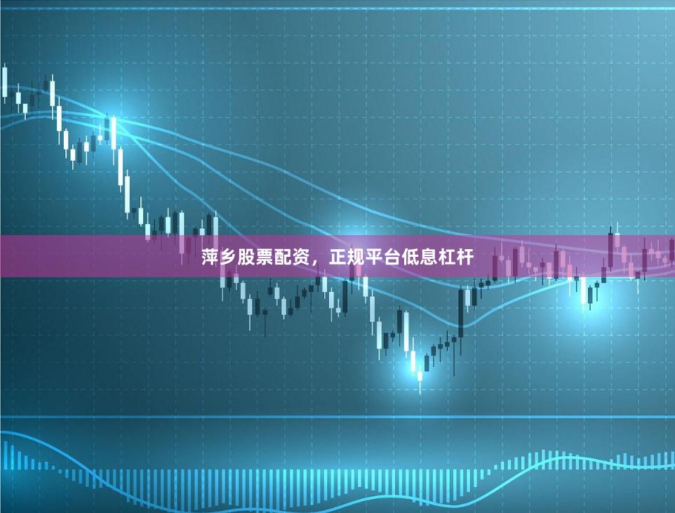 萍乡股票配资，正规平台低息杠杆
