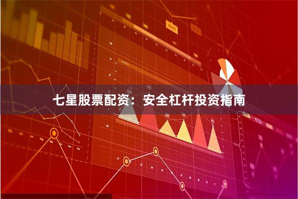 七星股票配资：安全杠杆投资指南
