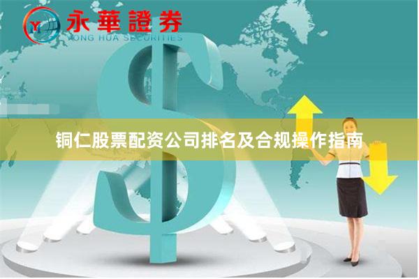 铜仁股票配资公司排名及合规操作指南