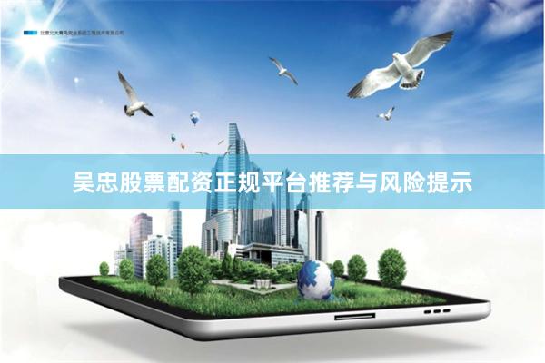 吴忠股票配资正规平台推荐与风险提示