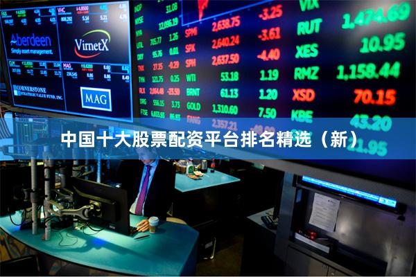 中国十大股票配资平台排名精选（新）