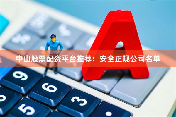 中山股票配资平台推荐：安全正规公司名单