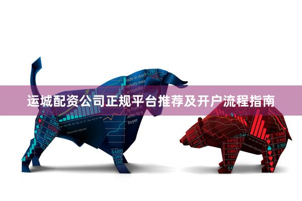 运城配资公司正规平台推荐及开户流程指南