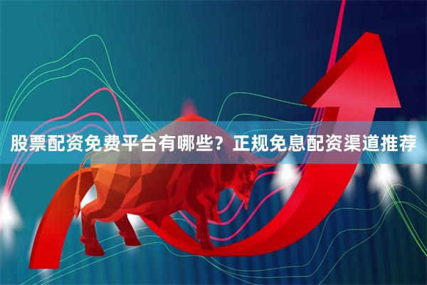 股票配资免费平台有哪些？正规免息配资渠道推荐