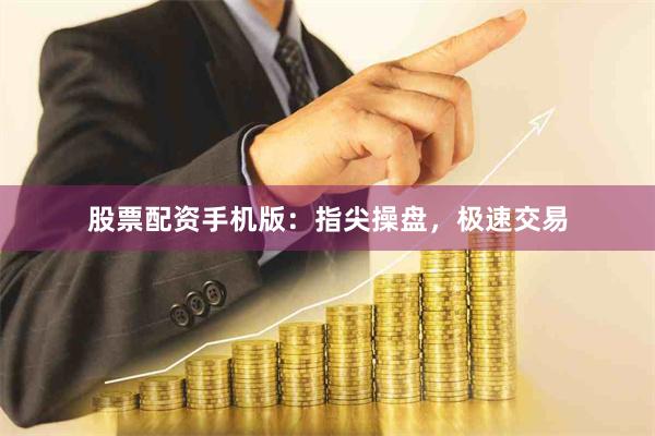 股票配资手机版：指尖操盘，极速交易