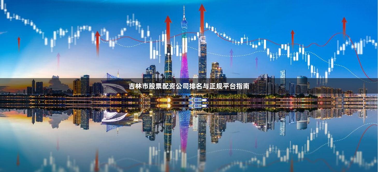 吉林市股票配资公司排名与正规平台指南