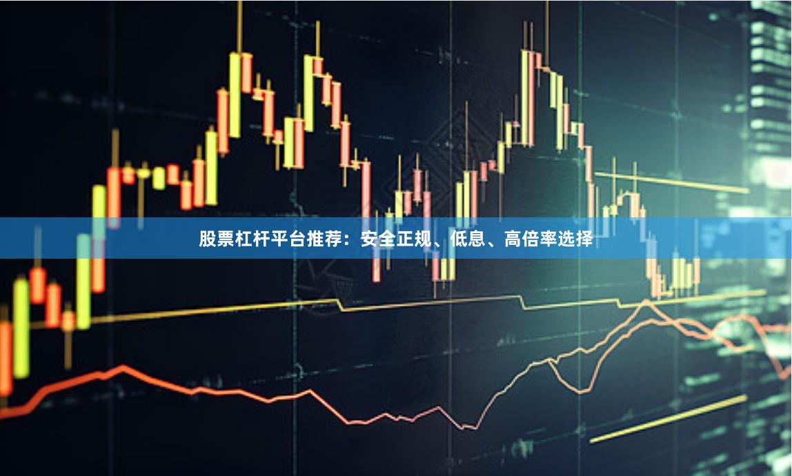 股票杠杆平台推荐：安全正规、低息、高倍率选择