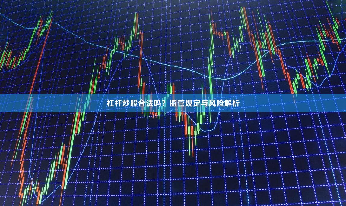杠杆炒股合法吗?监管规定与风险解析