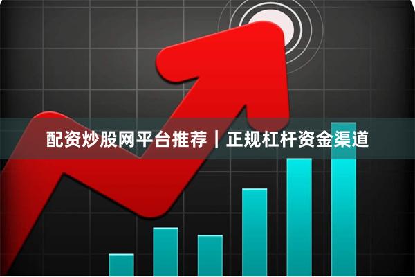 配资炒股网平台推荐｜正规杠杆资金渠道