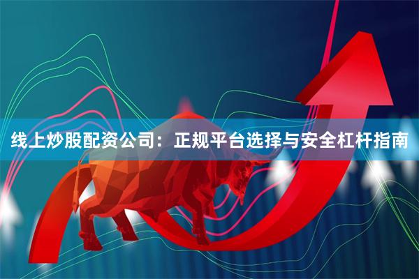 线上炒股配资公司：正规平台选择与安全杠杆指南