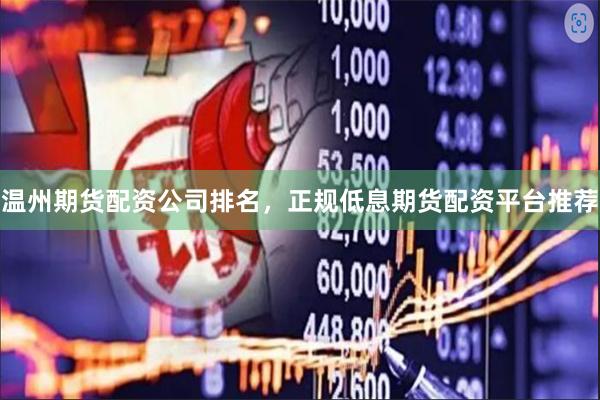 温州期货配资公司排名，正规低息期货配资平台推荐