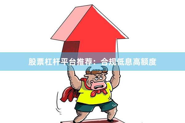 股票杠杆平台推荐：合规低息高额度