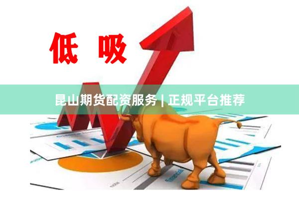 昆山期货配资服务 | 正规平台推荐