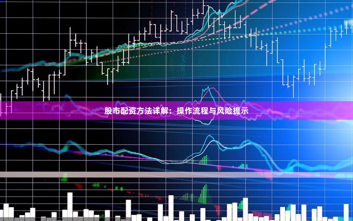 股市配资方法详解：操作流程与风险提示