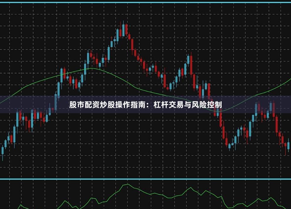 股市配资炒股操作指南：杠杆交易与风险控制