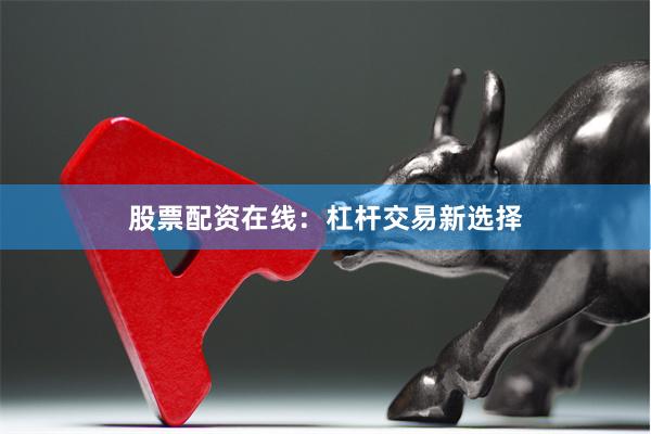 股票配资在线：杠杆交易新选择
