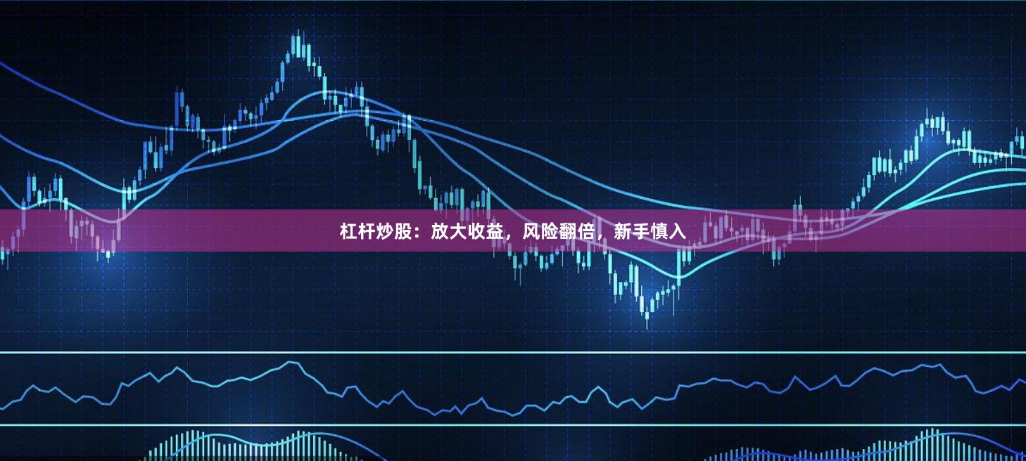 杠杆炒股：放大收益，风险翻倍，新手慎入