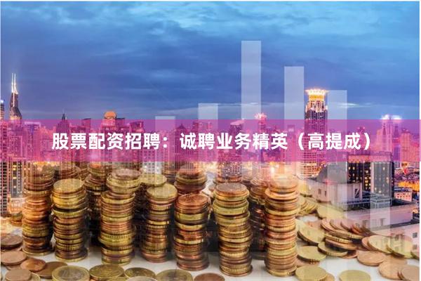 股票配资招聘：诚聘业务精英（高提成）