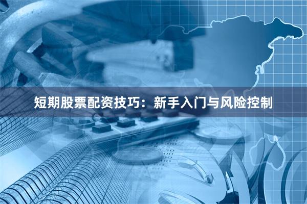 短期股票配资技巧：新手入门与风险控制
