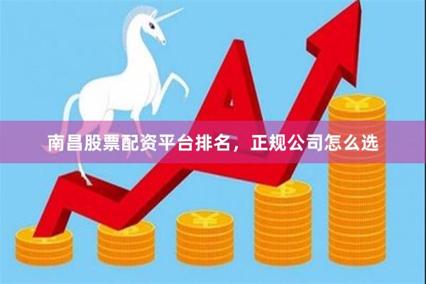 南昌股票配资平台排名，正规公司怎么选