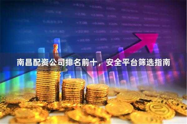 南昌配资公司排名前十，安全平台筛选指南