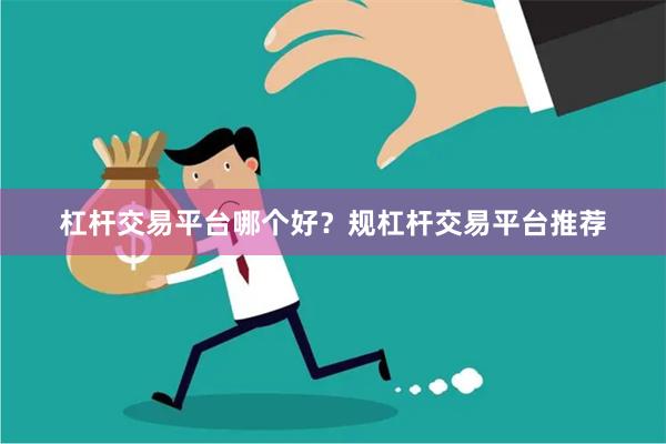 杠杆交易平台哪个好？规杠杆交易平台推荐