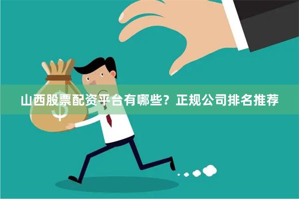 山西股票配资平台有哪些？正规公司排名推荐
