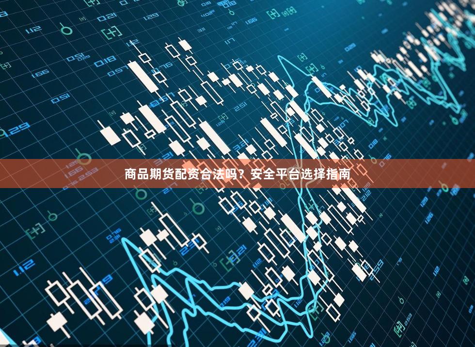 商品期货配资合法吗？安全平台选择指南