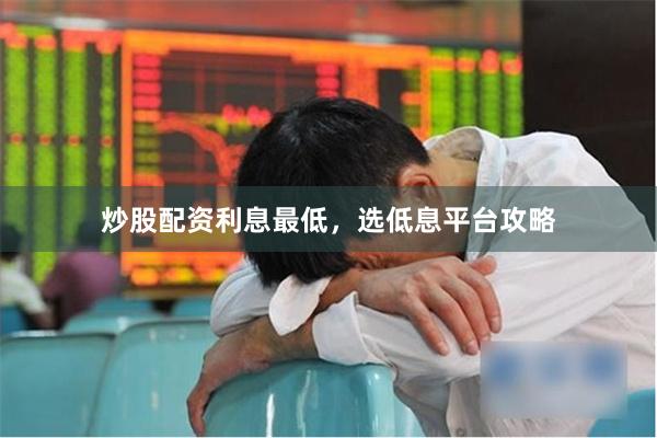 炒股配资利息最低，选低息平台攻略