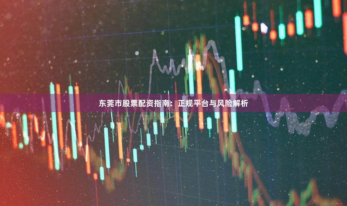 东莞市股票配资指南：正规平台与风险解析